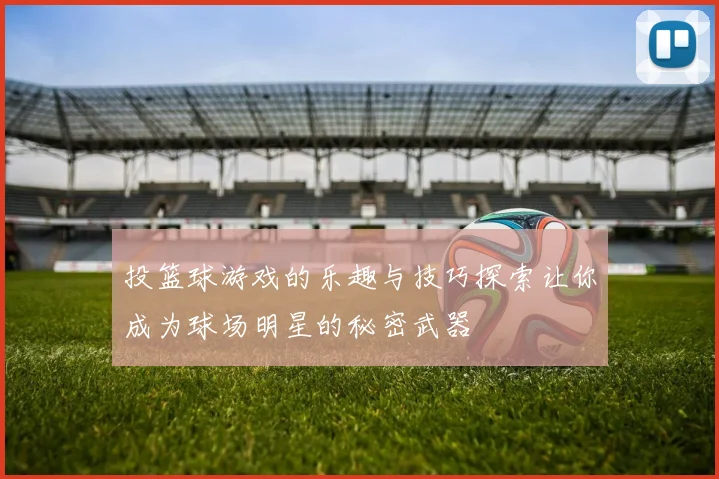 投篮球游戏的乐趣与技巧探索让你成为球场明星的秘密武器