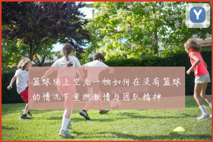 篮球场上空无一物如何在没有篮球的情况下重燃激情与团队精神