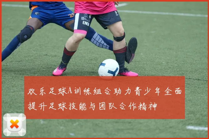 欢乐足球A训练组合助力青少年全面提升足球技能与团队合作精神