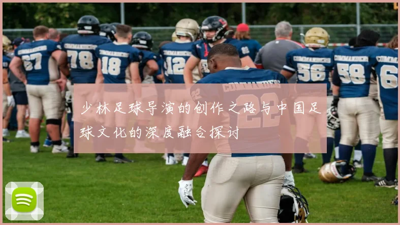 少林足球导演的创作之路与中国足球文化的深度融合探讨