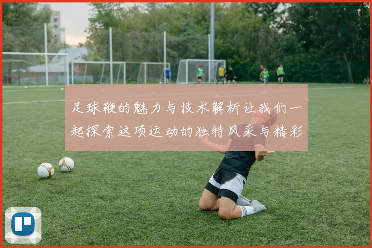 足球鞭的魅力与技术解析让我们一起探索这项运动的独特风采与精彩瞬间