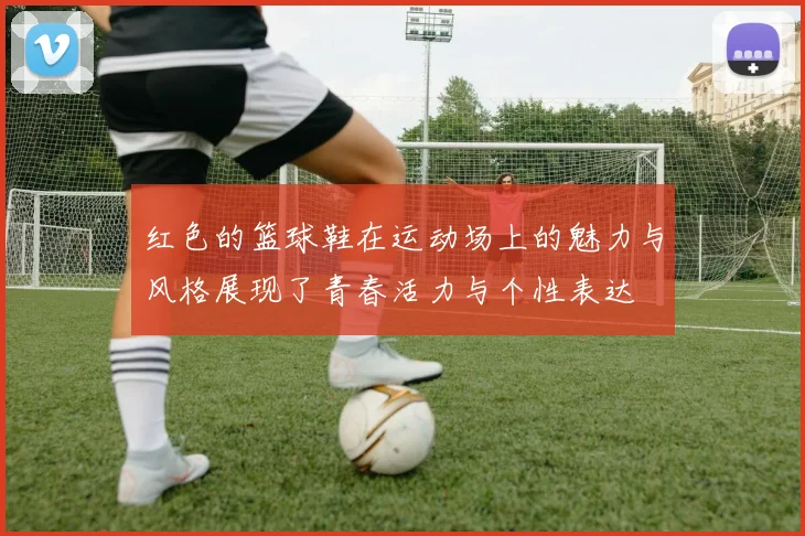 红色的篮球鞋在运动场上的魅力与风格展现了青春活力与个性表达