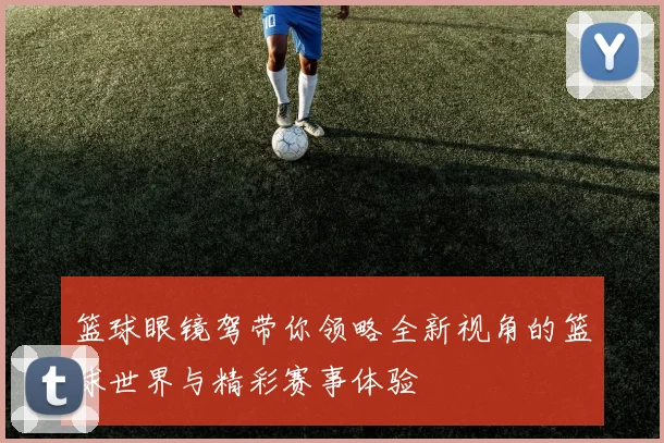 篮球眼镜驾带你领略全新视角的篮球世界与精彩赛事体验