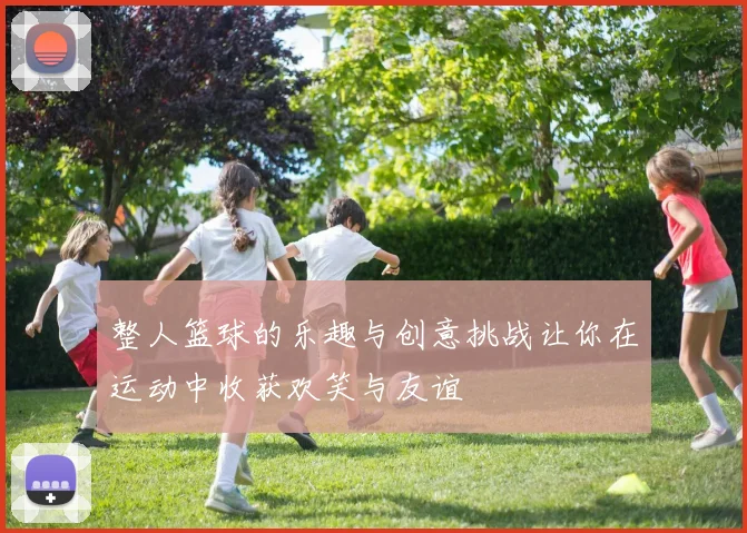 整人篮球的乐趣与创意挑战让你在运动中收获欢笑与友谊