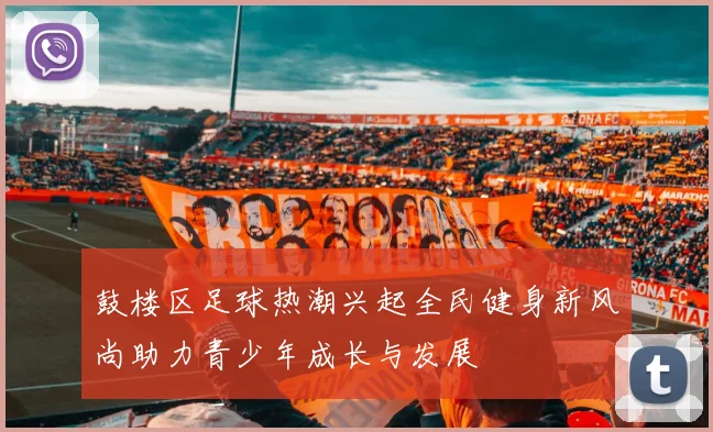 鼓楼区足球热潮兴起全民健身新风尚助力青少年成长与发展