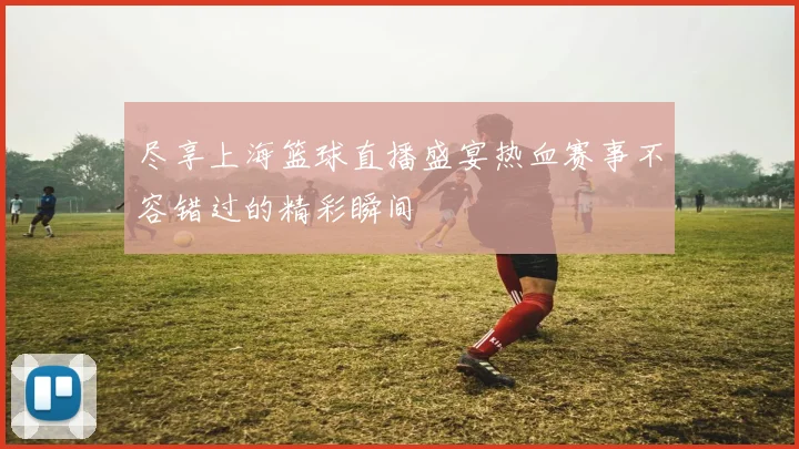 尽享上海篮球直播盛宴热血赛事不容错过的精彩瞬间