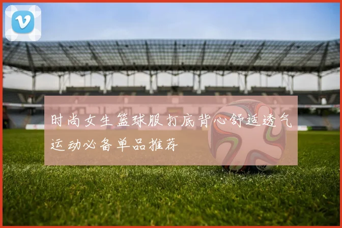 时尚女生篮球服打底背心舒适透气运动必备单品推荐