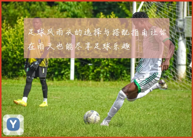 足球风雨衣的选择与搭配指南让你在雨天也能尽享足球乐趣