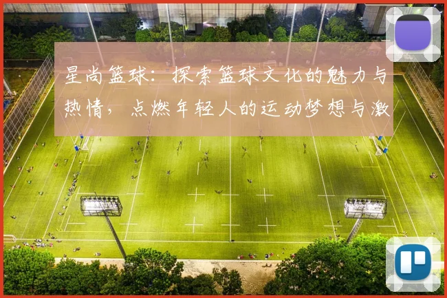 星尚篮球：探索篮球文化的魅力与热情，点燃年轻人的运动梦想与激情