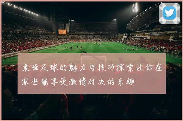 桌面足球的魅力与技巧探索让你在家也能享受激情对决的乐趣