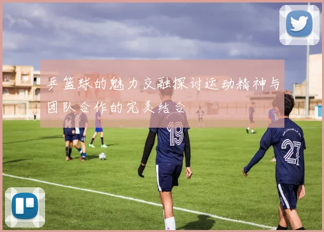 乒篮球的魅力交融探讨运动精神与团队合作的完美结合