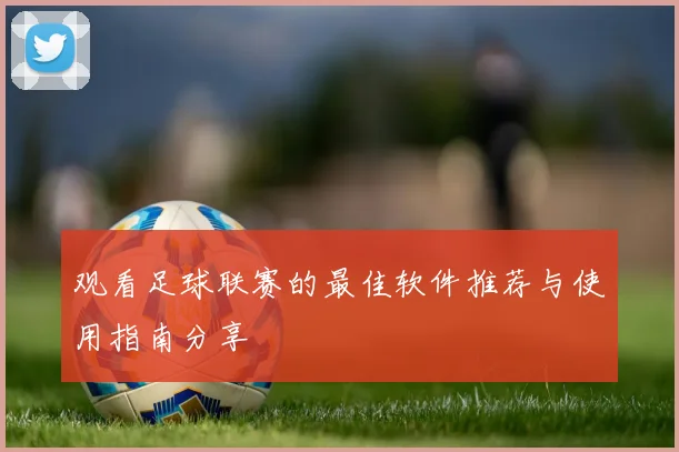 观看足球联赛的最佳软件推荐与使用指南分享