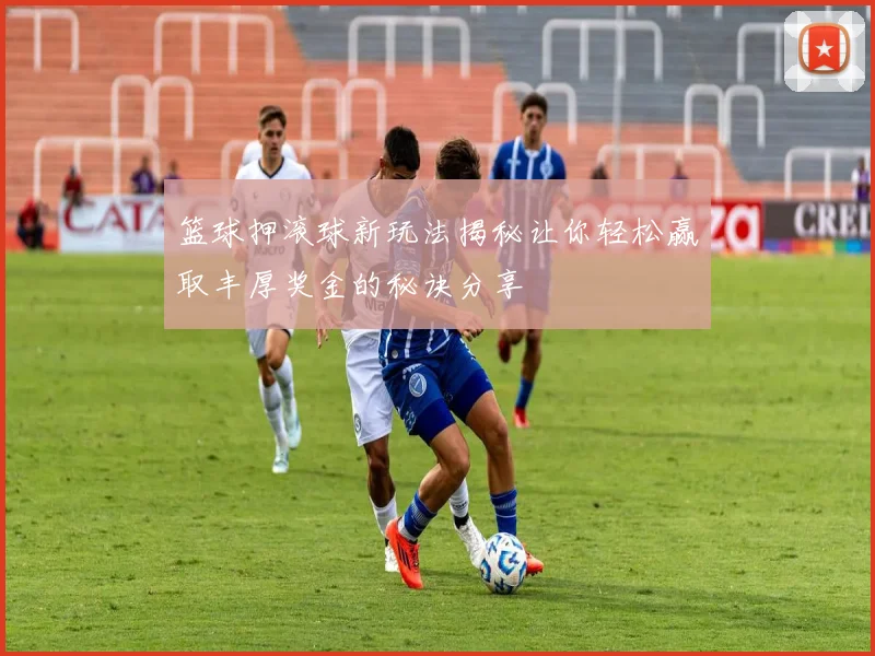 篮球押滚球新玩法揭秘让你轻松赢取丰厚奖金的秘诀分享