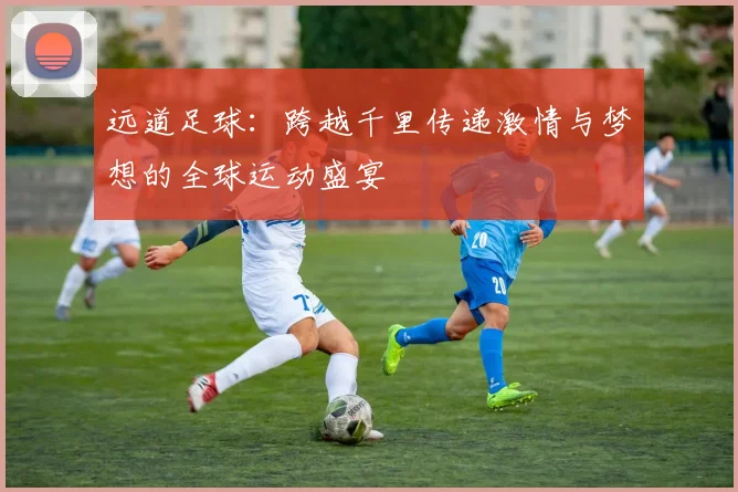 远道足球：跨越千里传递激情与梦想的全球运动盛宴