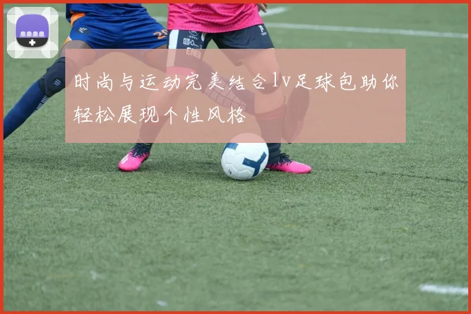 时尚与运动完美结合lv足球包助你轻松展现个性风格
