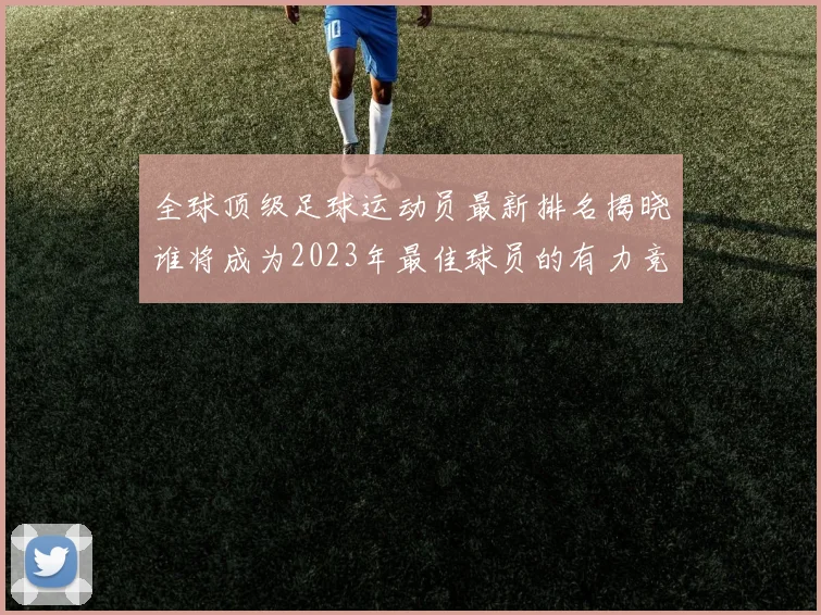 全球顶级足球运动员最新排名揭晓谁将成为2023年最佳球员的有力竞争者